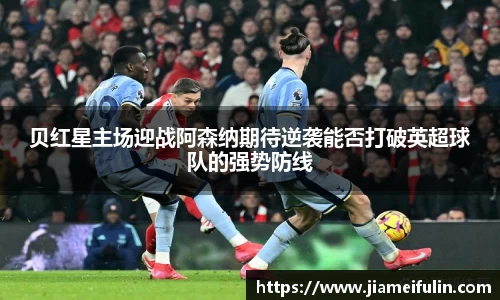 贝红星主场迎战阿森纳期待逆袭能否打破英超球队的强势防线