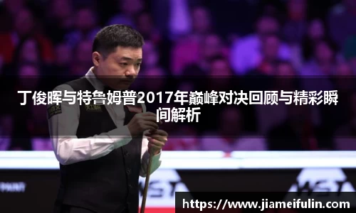 丁俊晖与特鲁姆普2017年巅峰对决回顾与精彩瞬间解析
