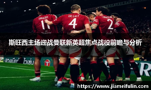 斯旺西主场迎战曼联新英超焦点战役前瞻与分析