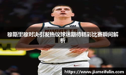 穆斯里穆对决引发热议球迷期待精彩比赛瞬间解析