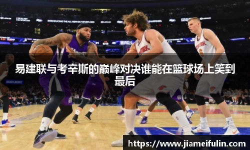 易建联与考辛斯的巅峰对决谁能在篮球场上笑到最后