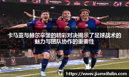 卡马亚与赫尔辛堡的精彩对决揭示了足球战术的魅力与团队协作的重要性